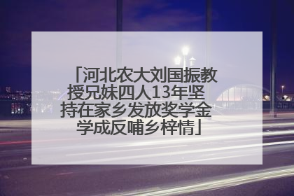 河北农大刘国振教授兄妹四人13年坚持在家乡发放奖学金 学成反哺乡梓情