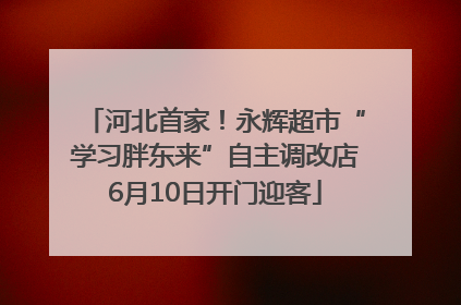 河北首家！永辉超市“学习胖东来”自主调改店6月10日开门迎客