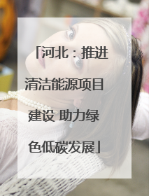 河北：推进清洁能源项目建设 助力绿色低碳发展