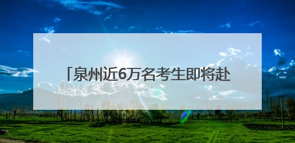 泉州近6万名考生即将赴考！2025年全国普通高考6月7日—9日举行