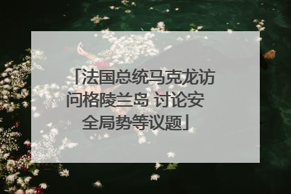 法国总统马克龙访问格陵兰岛 讨论安全局势等议题