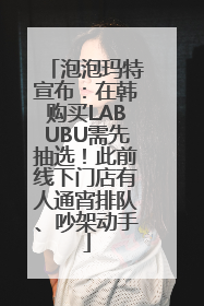 泡泡玛特宣布：在韩购买LABUBU需先抽选！此前线下门店有人通宵排队、吵架动手
