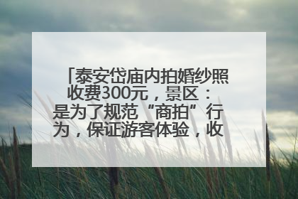 泰安岱庙内拍婚纱照收费300元，景区：是为了规范“商拍”行为，保证游客体验，收取费用全部上交国库
