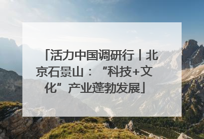 活力中国调研行丨北京石景山：“科技+文化”产业蓬勃发展