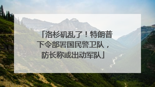 洛杉矶乱了！特朗普下令部署国民警卫队，防长称或出动军队