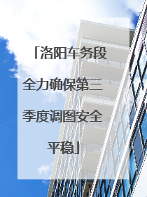 洛阳车务段全力确保第三季度调图安全平稳