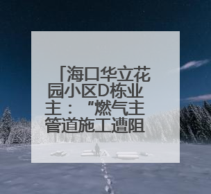 海口华立花园小区D栋业主：“燃气主管道施工遭阻拦”