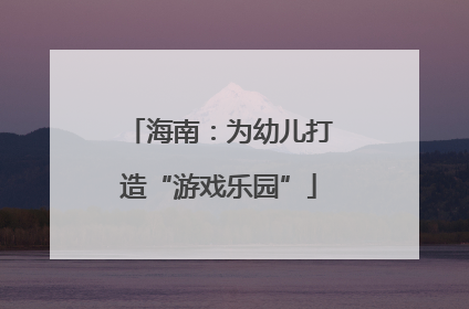 海南：为幼儿打造“游戏乐园”
