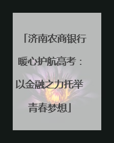济南农商银行暖心护航高考：以金融之力托举青春梦想