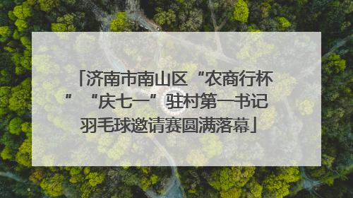 济南市南山区“农商行杯”“庆七一”驻村第一书记 羽毛球邀请赛圆满落幕