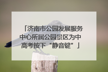 济南市公园发展服务中心所属公园景区为中高考按下“静音键”