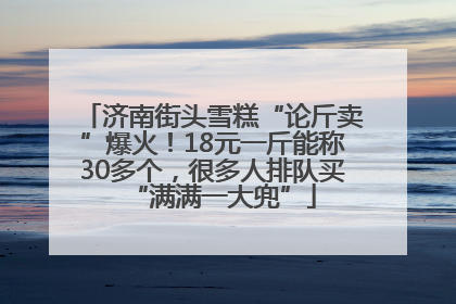 济南街头雪糕“论斤卖”爆火！18元一斤能称30多个，很多人排队买“满满一大兜”