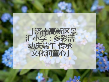 济南高新区景汇小学：多彩活动庆端午 传承文化润童心