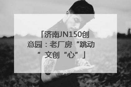 济南JN150创意园：老厂房“跳动”文创“心”