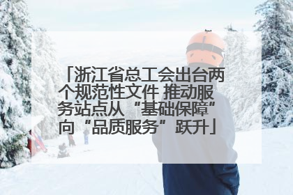 浙江省总工会出台两个规范性文件 推动服务站点从“基础保障”向“品质服务”跃升