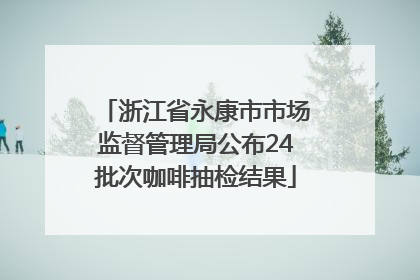 浙江省永康市市场监督管理局公布24批次咖啡抽检结果