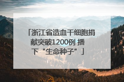 浙江省造血干细胞捐献突破1200例 播下“生命种子”