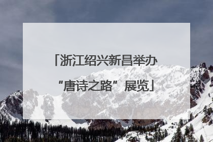 浙江绍兴新昌举办“唐诗之路”展览