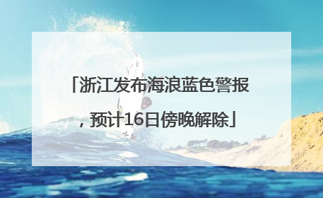 浙江发布海浪蓝色警报，预计16日傍晚解除