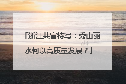 浙江共富特写：秀山丽水何以高质量发展？