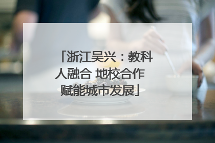 浙江吴兴：教科人融合 地校合作赋能城市发展