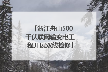 浙江舟山500千伏联网输变电工程开展双线检修