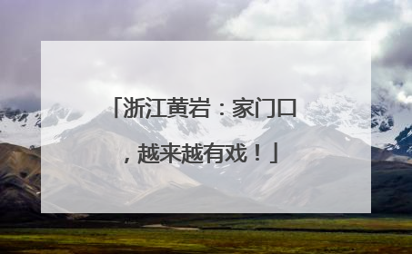 浙江黄岩：家门口，越来越有戏！