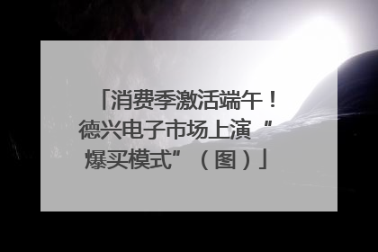 消费季激活端午！德兴电子市场上演“爆买模式”（图）