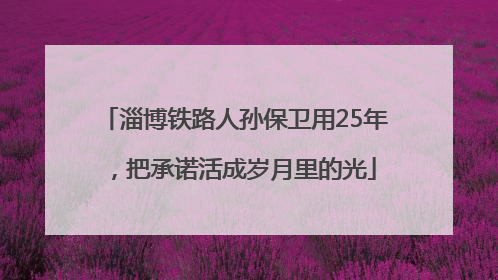 淄博铁路人孙保卫用25年，把承诺活成岁月里的光