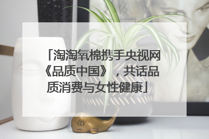 淘淘氧棉携手央视网《品质中国》，共话品质消费与女性健康