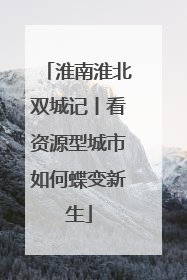 淮南淮北双城记丨看资源型城市如何蝶变新生