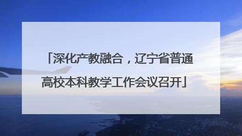 深化产教融合，辽宁省普通高校本科教学工作会议召开