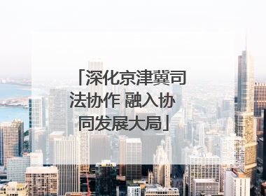深化京津冀司法协作 融入协同发展大局