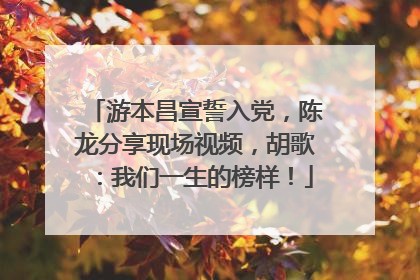 游本昌宣誓入党，陈龙分享现场视频，胡歌：我们一生的榜样！