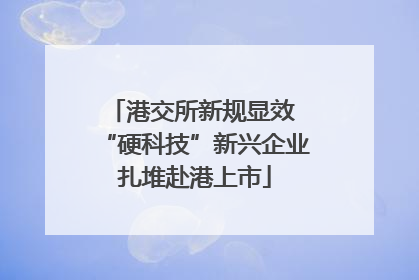 港交所新规显效 “硬科技”新兴企业扎堆赴港上市
