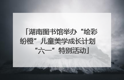 湖南图书馆举办“绘彩纷橙”儿童美学成长计划“六一”特别活动