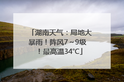 湖南天气：局地大暴雨！阵风7～9级！最高温34℃