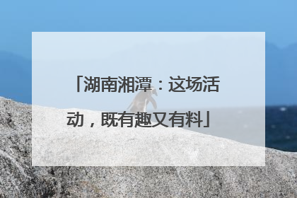 湖南湘潭：这场活动，既有趣又有料