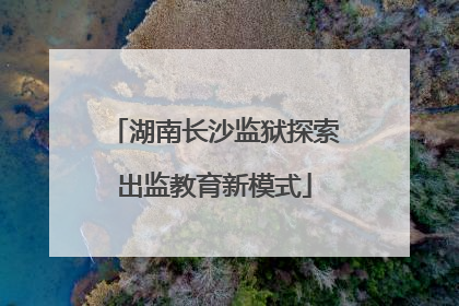 湖南长沙监狱探索出监教育新模式