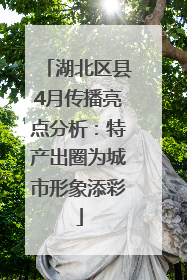 湖北区县4月传播亮点分析：特产出圈为城市形象添彩