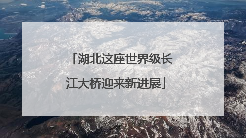 湖北这座世界级长江大桥迎来新进展
