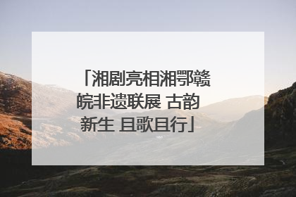 湘剧亮相湘鄂赣皖非遗联展 古韵新生 且歌且行