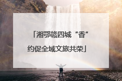 湘鄂赣四城“香”约促全域文旅共荣