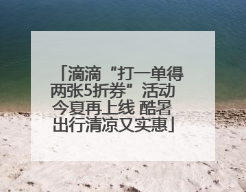 滴滴“打一单得两张5折券”活动今夏再上线 酷暑出行清凉又实惠