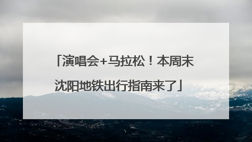 演唱会+马拉松！本周末沈阳地铁出行指南来了