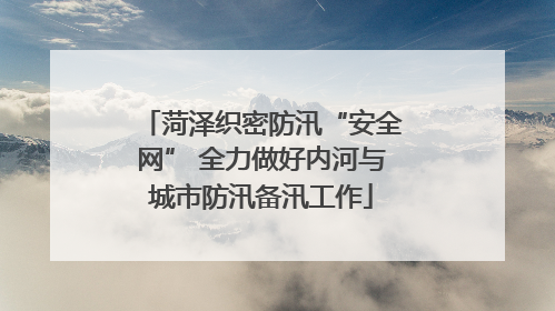 菏泽织密防汛“安全网” 全力做好内河与城市防汛备汛工作