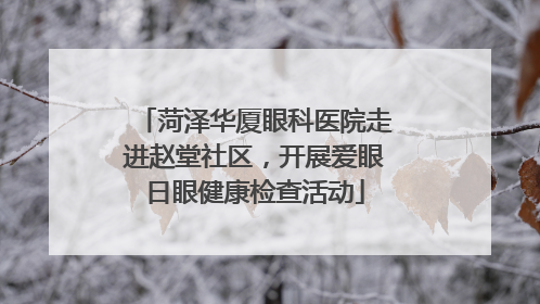 菏泽华厦眼科医院走进赵堂社区，开展爱眼日眼健康检查活动