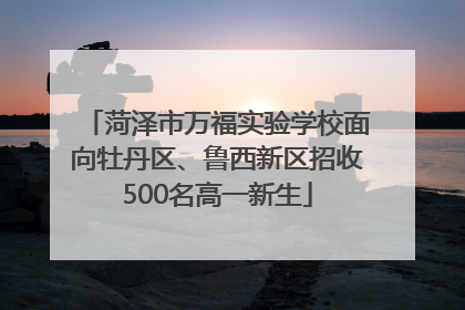菏泽市万福实验学校面向牡丹区、鲁西新区招收500名高一新生