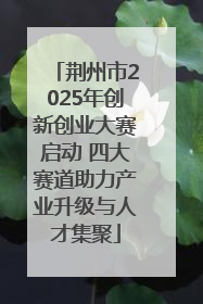 荆州市2025年创新创业大赛启动 四大赛道助力产业升级与人才集聚