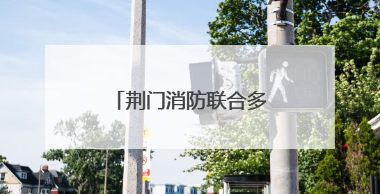 荆门消防联合多部门开展餐饮场所安全专项检查